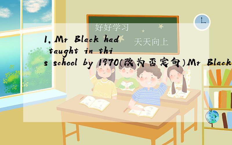1,Mr Black had taught in this school by 1970（改为否定句）Mr Black _   _   _    in this school by 19702,By the end of last term, we _  (learn) about three thousand English words.3,He had cleaned the room by eight o'clock yesterday.( 改为一