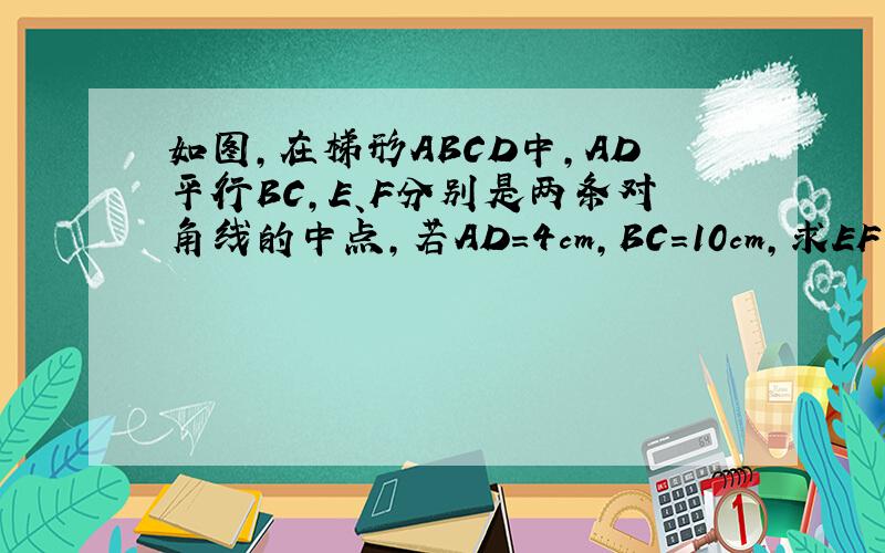 如图,在梯形ABCD中,AD平行BC,E、F分别是两条对角线的中点,若AD=4cm,BC=10cm,求EF的长.