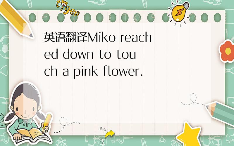 英语翻译Miko reached down to touch a pink flower.