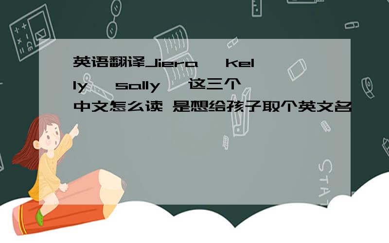 英语翻译Jiera ,kelly ,sally ,这三个中文怎么读 是想给孩子取个英文名