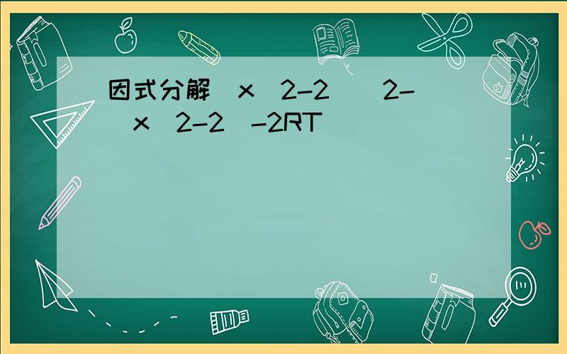 因式分解(x^2-2)^2-(x^2-2)-2RT