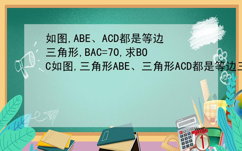 如图,ABE、ACD都是等边三角形,BAC=70,求BOC如图,三角形ABE、三角形ACD都是等边三角形,角BAC＝70度,求角BOC