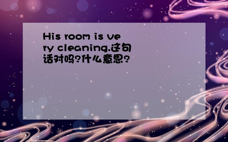 His room is very cleaning.这句话对吗?什么意思?