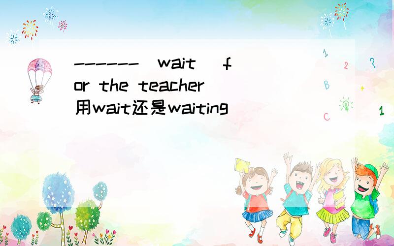 ------(wait) for the teacher用wait还是waiting