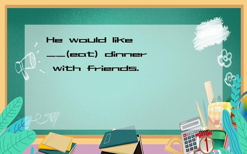 He would like __(eat) dinner with friends.