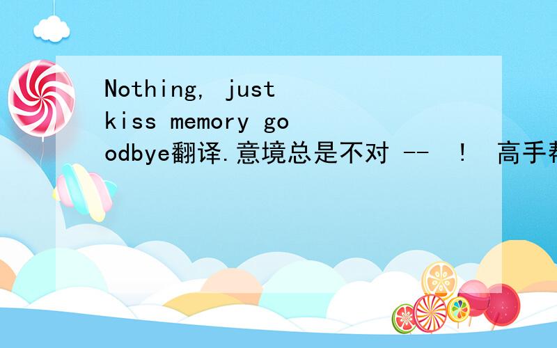 Nothing, just kiss memory goodbye翻译.意境总是不对 --  !  高手帮忙.
