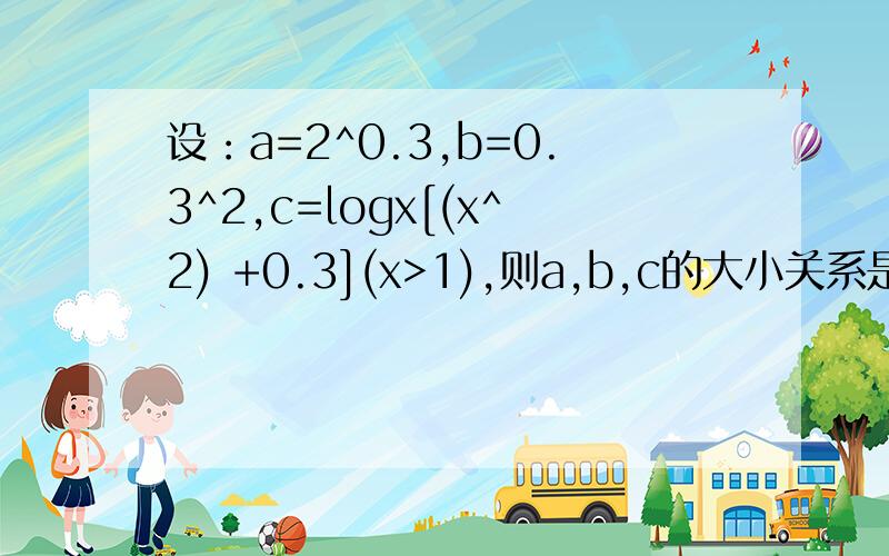 设：a=2^0.3,b=0.3^2,c=logx[(x^2) +0.3](x>1),则a,b,c的大小关系是?