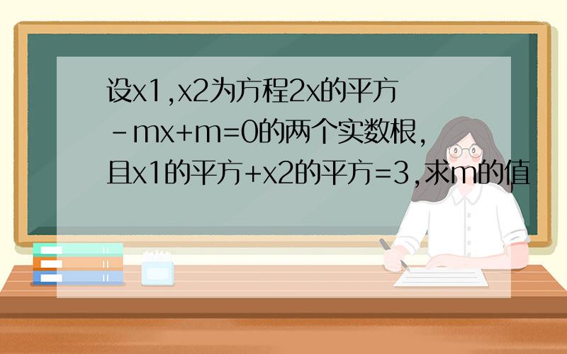 设x1,x2为方程2x的平方-mx+m=0的两个实数根,且x1的平方+x2的平方=3,求m的值