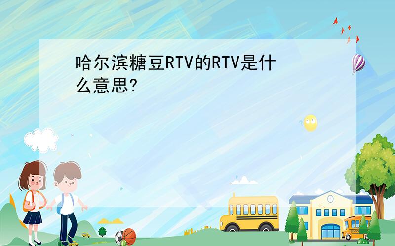哈尔滨糖豆RTV的RTV是什么意思?
