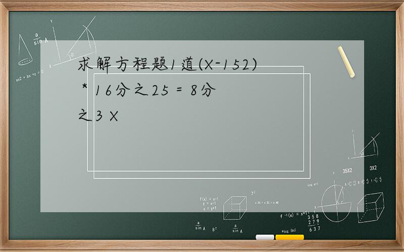 求解方程题1道(X-152) * 16分之25 = 8分之3 X