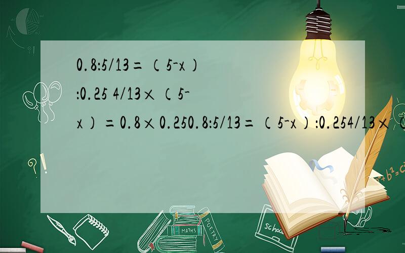 0.8：5/13=（5-x）：0.25 4/13×（5-x）=0.8×0.250.8：5/13=（5-x）：0.254/13×（5-x）=0.8×0.254/13×5-3/14x=0.8×0.25用乘法分配率!算式结果,只要一次答对的悬赏就是你哒!