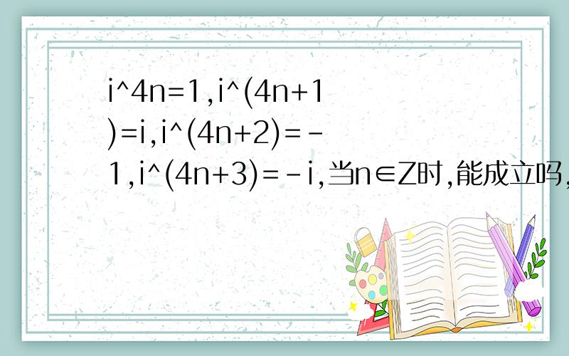 i^4n=1,i^(4n+1)=i,i^(4n+2)=-1,i^(4n+3)=-i,当n∈Z时,能成立吗,书上是n∈N