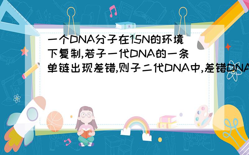 一个DNA分子在15N的环境下复制,若子一代DNA的一条单链出现差错,则子二代DNA中,差错DNA单链和含15N的DNA分子分别占多少