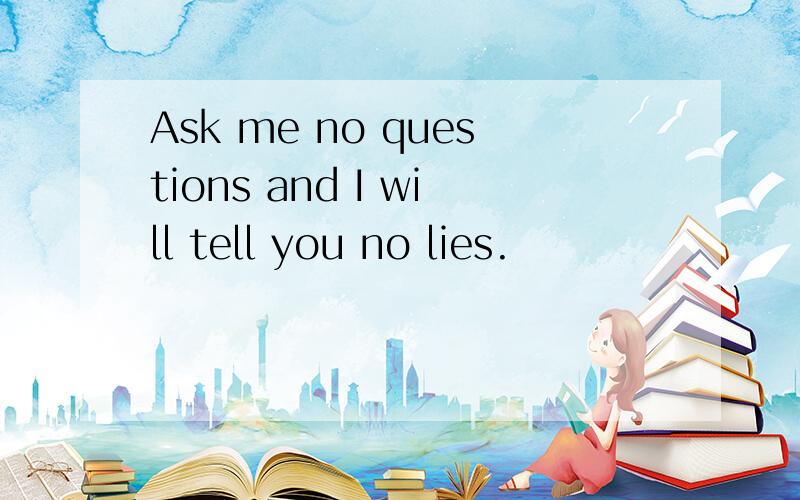 Ask me no questions and I will tell you no lies.