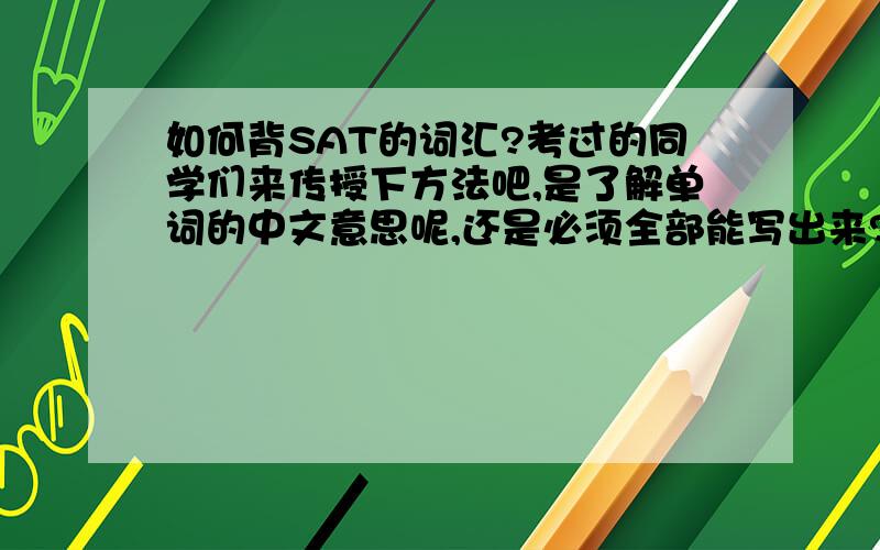 如何背SAT的词汇?考过的同学们来传授下方法吧,是了解单词的中文意思呢,还是必须全部能写出来?..