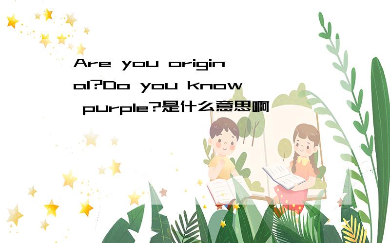 Are you original?Do you know purple?是什么意思啊