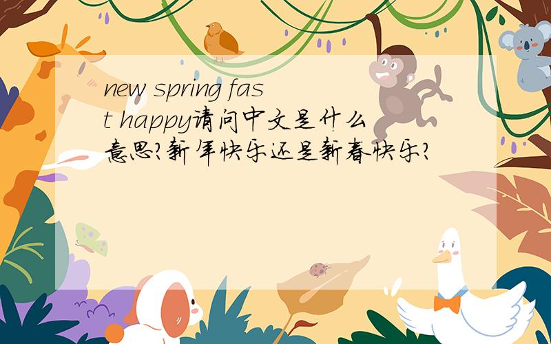 new spring fast happy请问中文是什么意思?新年快乐还是新春快乐?