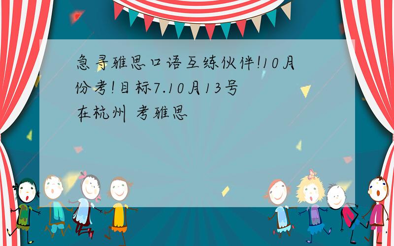 急寻雅思口语互练伙伴!10月份考!目标7.10月13号 在杭州 考雅思