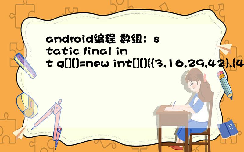 android编程 数组：static final int g[][]=new int[][]{{3,16,29,42},{4,17,30,43},{5,18,31,44},{6,19,32,45},{7,20,33,46},{8,21,34,47},{9,22,35,48},{10,23,36,49},{11,24,37,50},{12,25,38,51},{13,26,39,52},{14,27,40,53},{15,28,41,54},};int a = new Ran