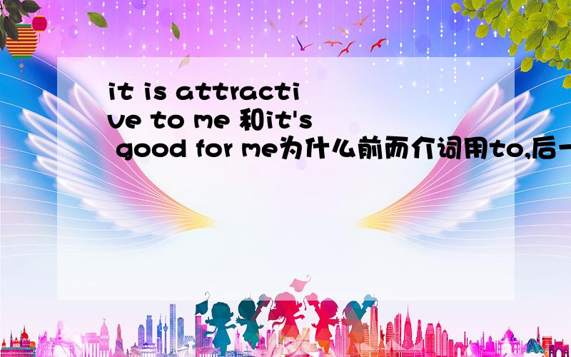 it is attractive to me 和it's good for me为什么前而介词用to,后一句用for,有什么区别?