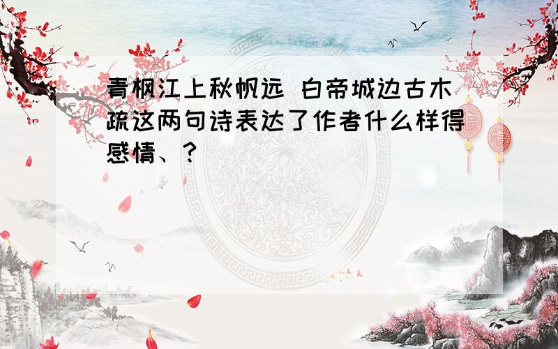 青枫江上秋帆远 白帝城边古木疏这两句诗表达了作者什么样得感情、?