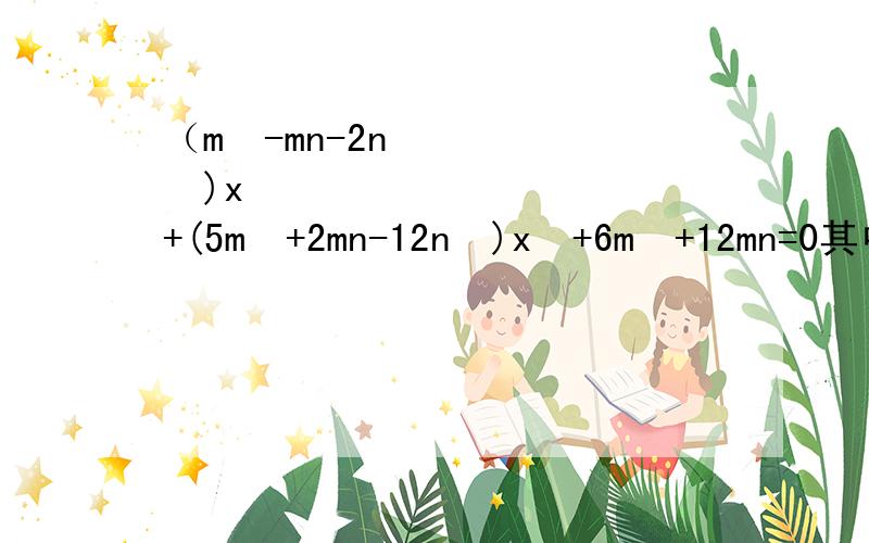 （m²-mn-2n²)x²+(5m²+2mn-12n²)x²+6m²+12mn=0其中m,n为常数，且m²-mn-2n²≠0，求X