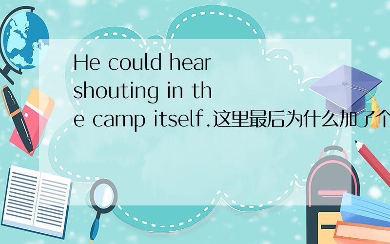 He could hear shouting in the camp itself.这里最后为什么加了个itself