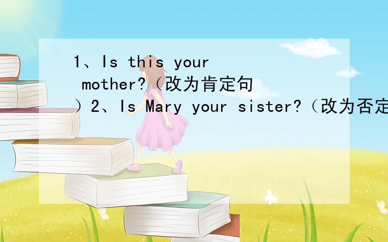 1、Is this your mother?（改为肯定句）2、Is Mary your sister?（改为否定句）3、this,his,is,daughter?（连词成句）4、Those are my cousins.（改为一般问句）5、This is my sister.（改为复数）6、Those are books.（改