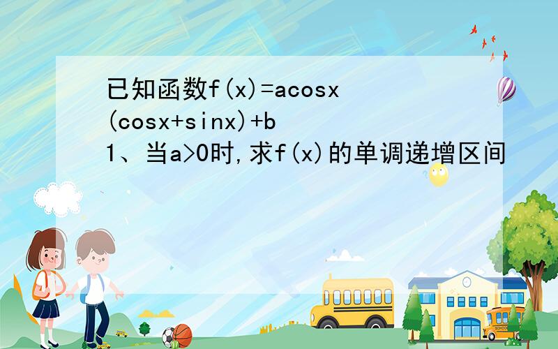 已知函数f(x)=acosx(cosx+sinx)+b 1、当a>0时,求f(x)的单调递增区间