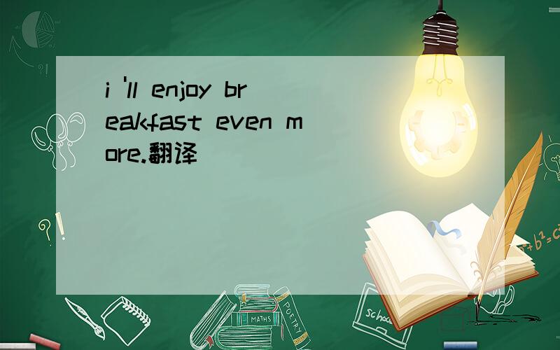 i 'll enjoy breakfast even more.翻译