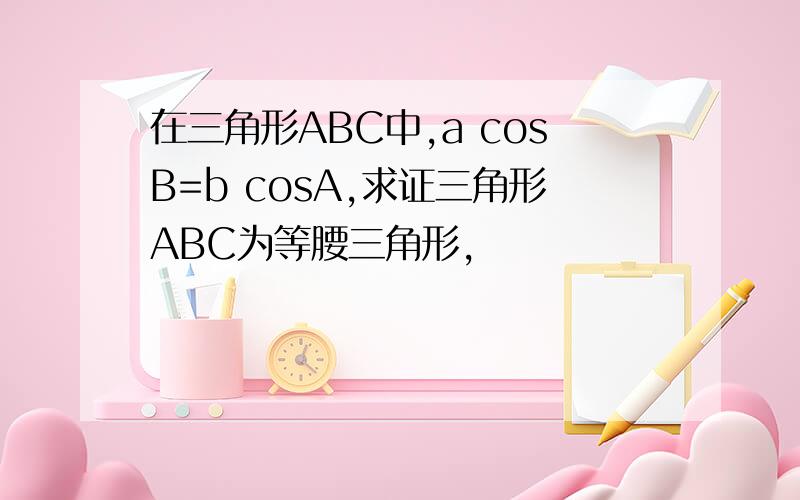 在三角形ABC中,a cosB=b cosA,求证三角形ABC为等腰三角形,