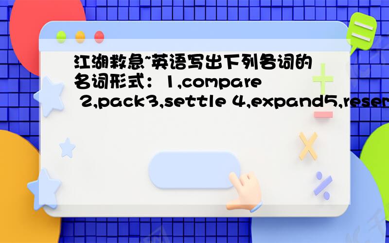 江湖救急~英语写出下列各词的名词形式：1,compare 2,pack3,settle 4,expand5,resemble 6,differ7,starve 8,creative9,fail 10,complex