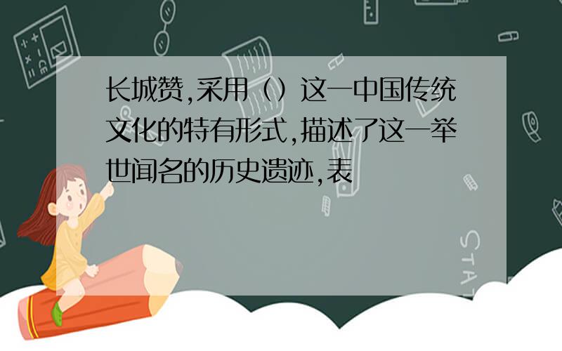 长城赞,采用（）这一中国传统文化的特有形式,描述了这一举世闻名的历史遗迹,表