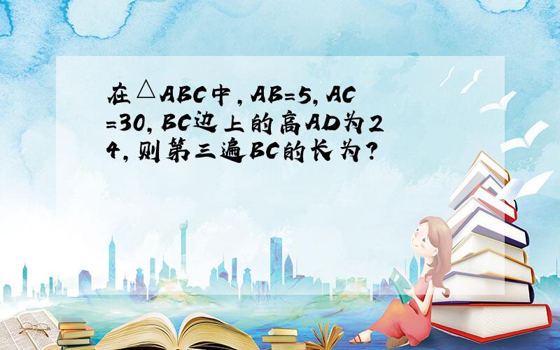 在△ABC中,AB=5,AC=30,BC边上的高AD为24,则第三遍BC的长为?