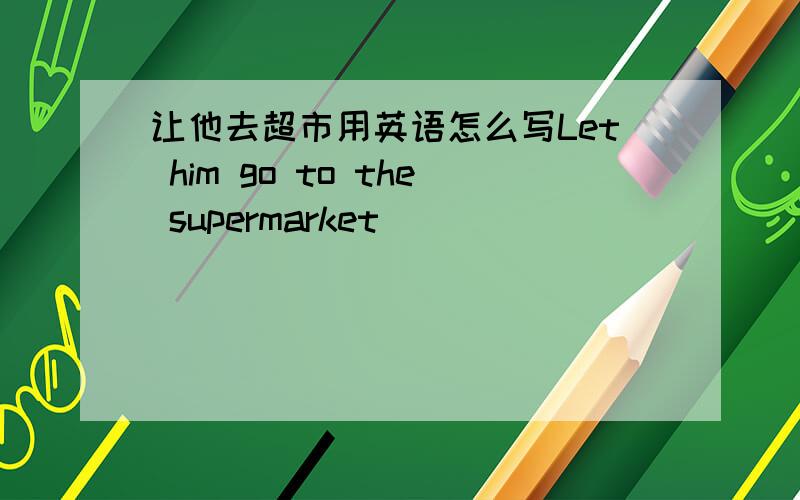 让他去超市用英语怎么写Let him go to the supermarket