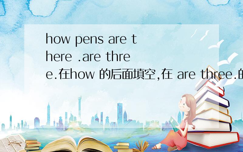 how pens are there .are three.在how 的后面填空,在 are three.的前面填空
