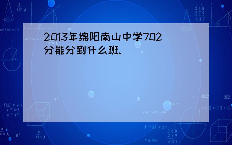 2013年绵阳南山中学702分能分到什么班.