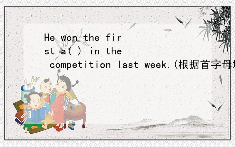 He won the first a( ) in the competition last week.(根据首字母填空）