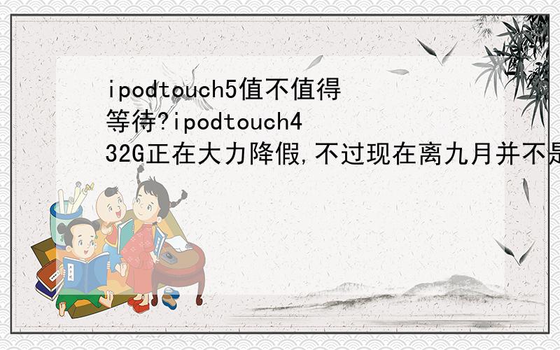 ipodtouch5值不值得等待?ipodtouch4 32G正在大力降假,不过现在离九月并不是太远,请大家说说是买4还是5?