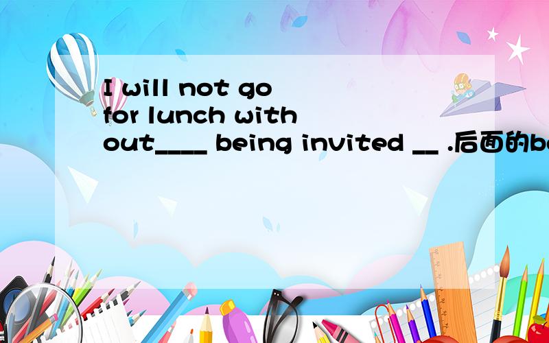 I will not go for lunch without____ being invited __ .后面的being invited 是动名词还是现在分词?动名词和现在分词有什么区别