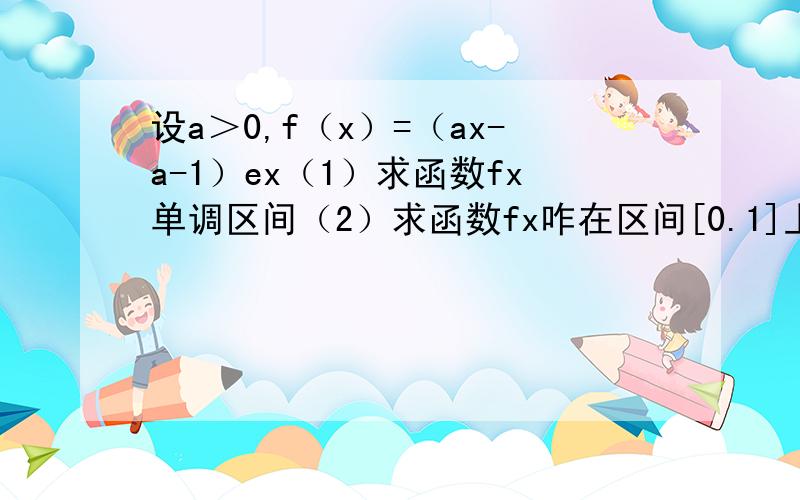 设a＞0,f（x）=（ax-a-1）ex（1）求函数fx单调区间（2）求函数fx咋在区间[0.1]上最大值