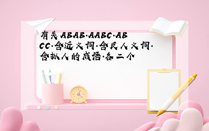 有关ABAB.AABC.ABCC.含近义词.含反人义词.含拟人的成语.各二个