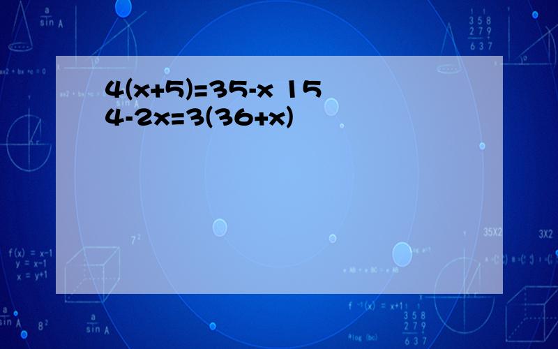 4(x+5)=35-x 154-2x=3(36+x)