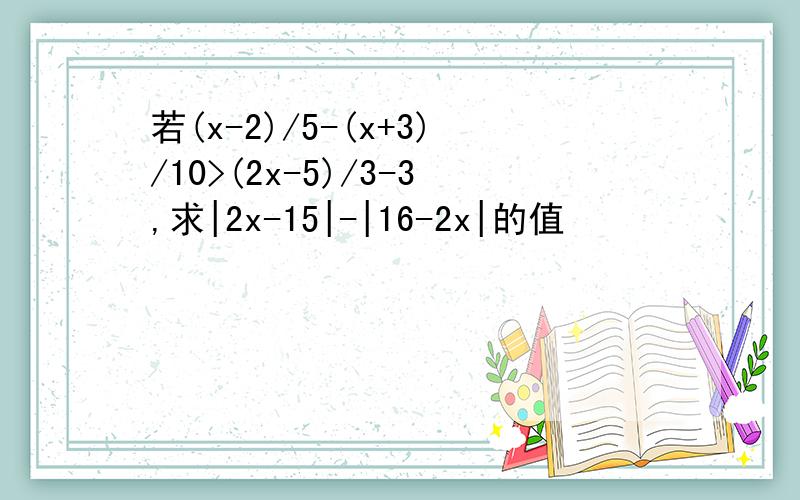 若(x-2)/5-(x+3)/10>(2x-5)/3-3,求|2x-15|-|16-2x|的值