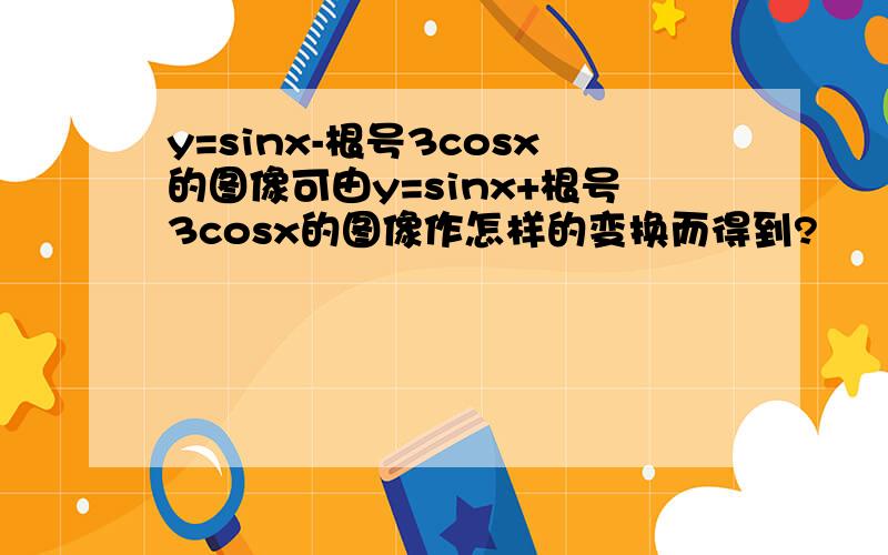 y=sinx-根号3cosx的图像可由y=sinx+根号3cosx的图像作怎样的变换而得到?