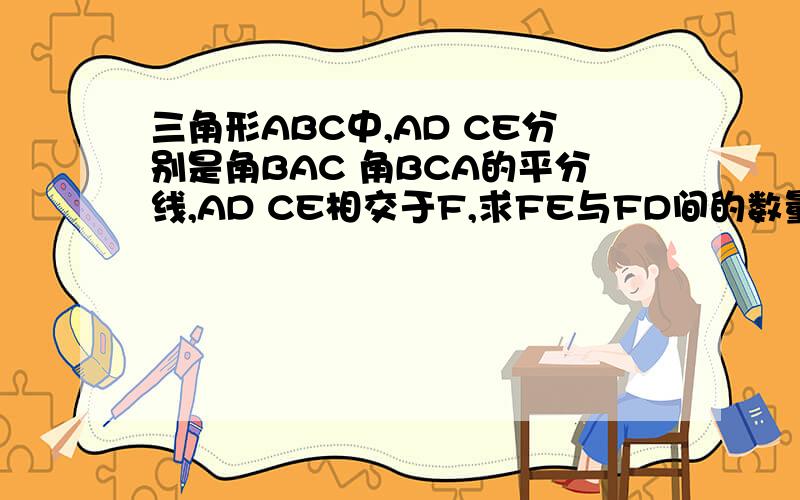 三角形ABC中,AD CE分别是角BAC 角BCA的平分线,AD CE相交于F,求FE与FD间的数量关系