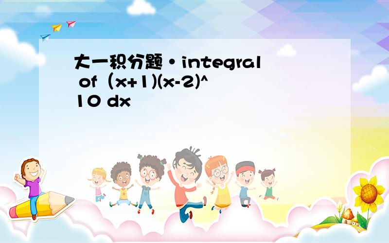 大一积分题·integral of（x+1)(x-2)^10 dx