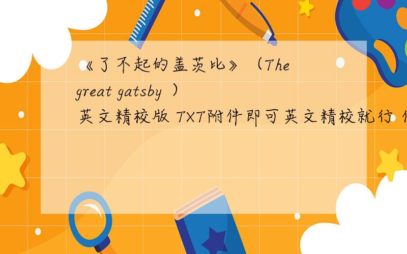 《了不起的盖茨比》（The great gatsby ）英文精校版 TXT附件即可英文精校就行 什么格式都可以 谢