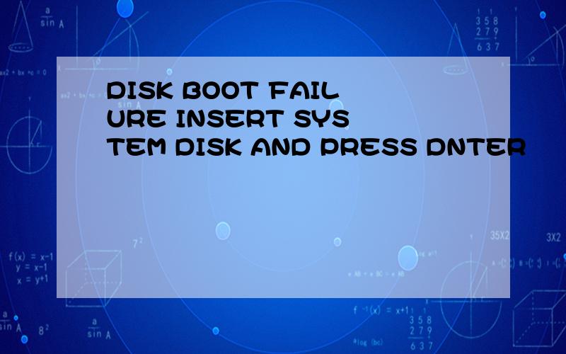 DISK BOOT FAILURE INSERT SYSTEM DISK AND PRESS DNTER