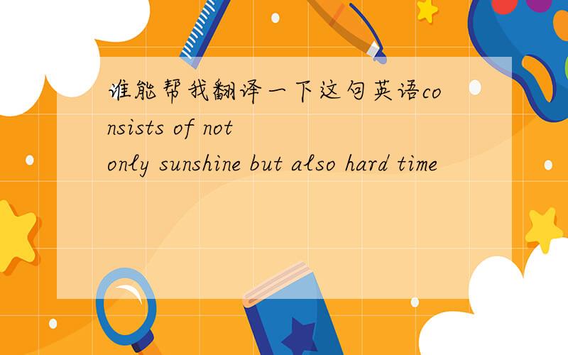 谁能帮我翻译一下这句英语consists of not only sunshine but also hard time